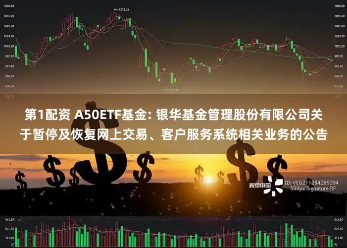 第1配资 A50ETF基金: 银华基金管理股份有限公司关于暂停及恢复网上交易、客户服务系统相关业务的公告