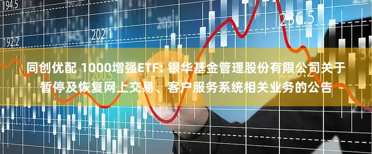 同创优配 1000增强ETF: 银华基金管理股份有限公司关于暂停及恢复网上交易、客户服务系统相关业务的公告