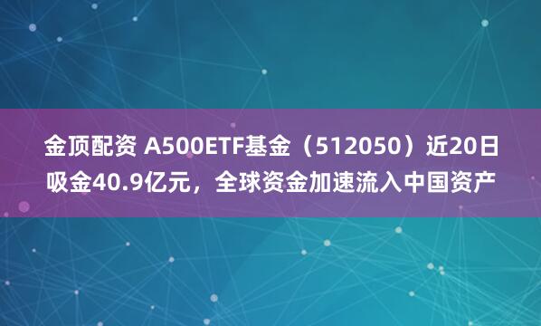 金顶配资 A500ETF基金（512050）近20日吸金40.9亿元，全球资金加速流入中国资产