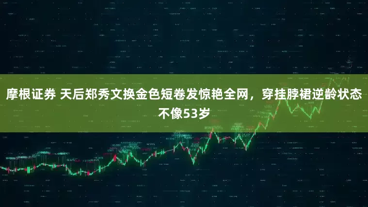 摩根证券 天后郑秀文换金色短卷发惊艳全网,穿挂脖裙逆龄状态不像53岁