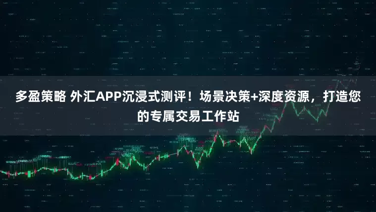 多盈策略 外汇APP沉浸式测评！场景决策+深度资源，打造您的专属交易工作站