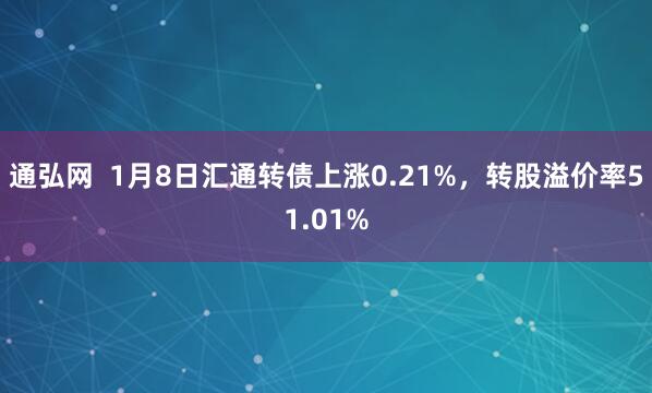 通弘网  1月8日汇通转债上涨0.21%，转股溢价率51.01%