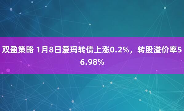 双盈策略 1月8日爱玛转债上涨0.2%，转股溢价率56.98%