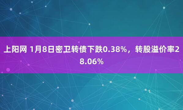 上阳网 1月8日密卫转债下跌0.38%，转股溢价率28.06%