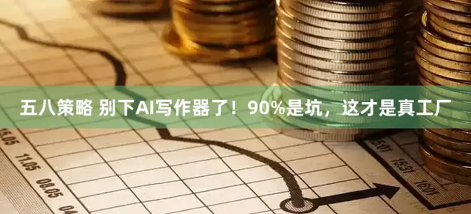 五八策略 别下AI写作器了！90%是坑，这才是真工厂