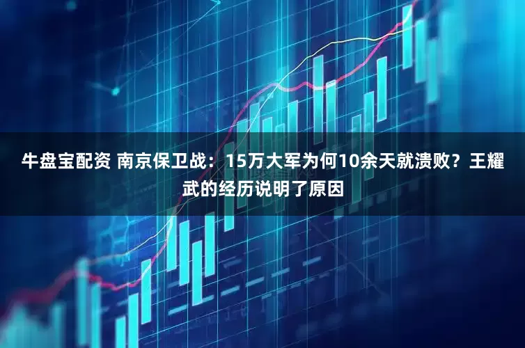 牛盘宝配资 南京保卫战：15万大军为何10余天就溃败？王耀武的经历说明了原因