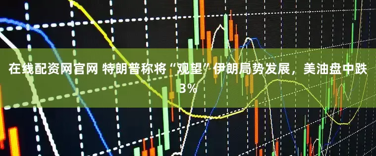 在线配资网官网 特朗普称将“观望”伊朗局势发展，美油盘中跌3%
