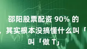 邵阳股票配资 90% 的散户，其实根本没搞懂什么叫「做 T」