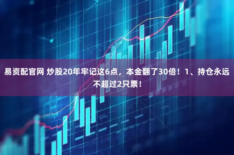 易资配官网 炒股20年牢记这6点，本金翻了30倍！1、持仓永远不超过2只票！