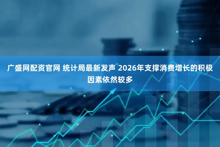 广盛网配资官网 统计局最新发声 2026年支撑消费增长的积极因素依然较多