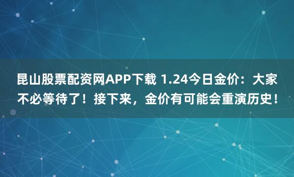 昆山股票配资网APP下载 1.24今日金价：大家不必等待了！接下来，金价有可能会重演历史！