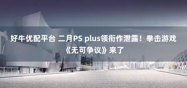 好牛优配平台 二月PS plus领衔作泄露！拳击游戏《无可争议》来了