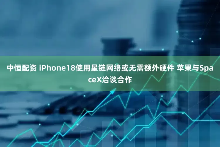 中恒配资 iPhone18使用星链网络或无需额外硬件 苹果与SpaceX洽谈合作