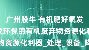 广州股牛 有机肥好氧发酵罐：高效环保的有机废弃物资源化利器_处理_设备_降低