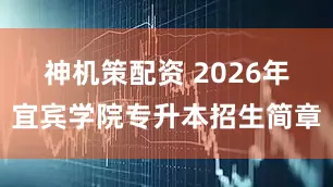 神机策配资 2026年宜宾学院专升本招生简章