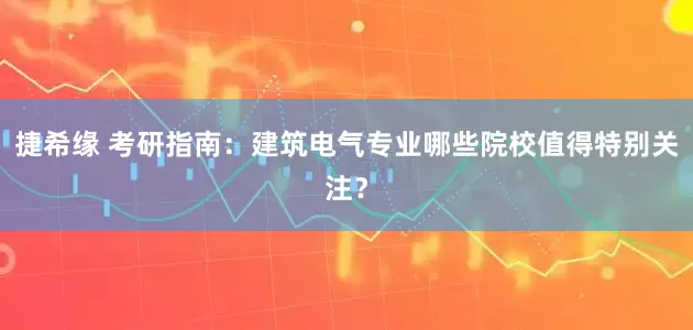 捷希缘 考研指南：建筑电气专业哪些院校值得特别关注？