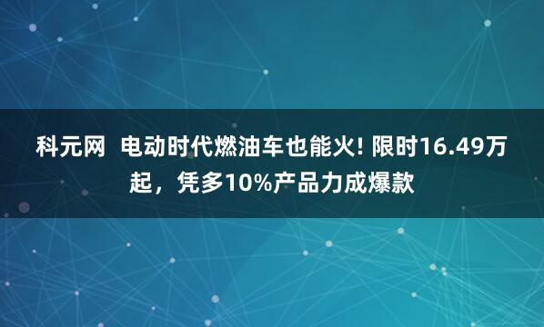 科元网  电动时代燃油车也能火! 限时16.49万起，凭多10%产品力成爆款