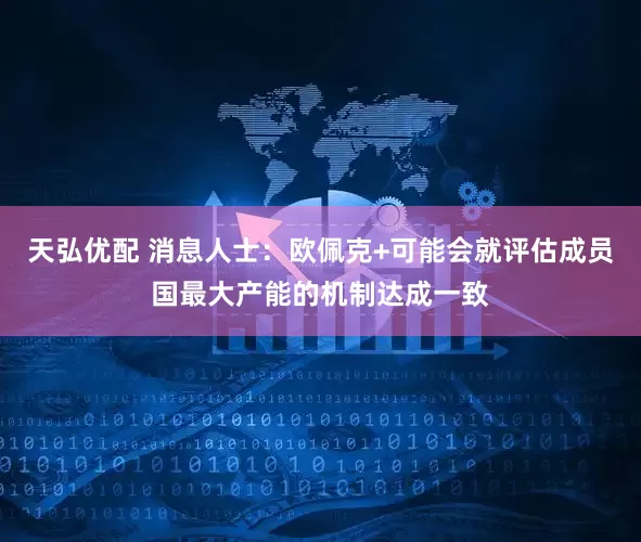 天弘优配 消息人士：欧佩克+可能会就评估成员国最大产能的机制达成一致
