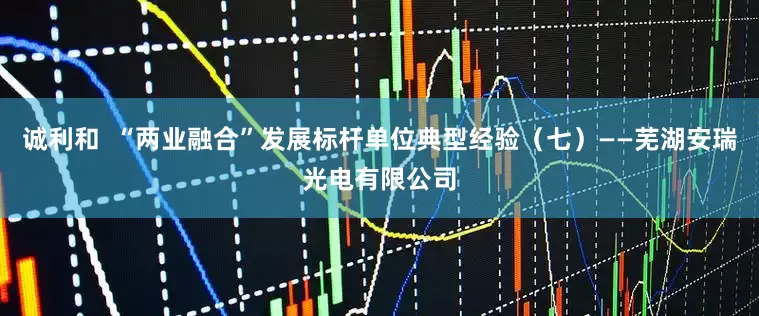 诚利和  “两业融合”发展标杆单位典型经验（七）——芜湖安瑞光电有限公司