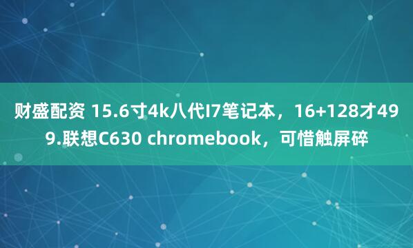 财盛配资 15.6寸4k八代I7笔记本，16+128才499.联想C630 chromebook，可惜触屏碎